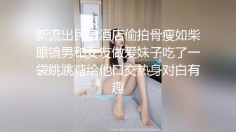 新流出民宿酒店偷拍骨瘦如柴眼镜男和女友做爱妹子吃了一袋跳跳糖给他口交热身对白有趣