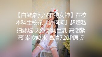 【白嫩豪乳??推特女神】在校本科生校花『绮珂珂』超爆私拍甄选 天然圆润巨乳 高潮紫薇 潮吹喷水 高清720P原版