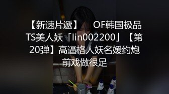 【新速片遞】  ✨OF韩国极品TS美人妖「lin002200」【第20弹】高逼格人妖名媛约炮前戏做很足