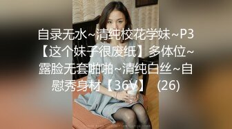 自录无水~清纯校花学妹~P3【这个妹子很废纸】多体位~露脸无套啪啪~清纯白丝~自慰秀身材【36V】  (26)