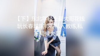 【下】东北年轻土豪大哥花钱玩长春球馆帅哥私人教练,私下伺候大哥！