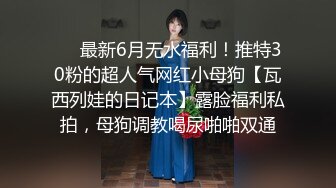 ❤️最新6月无水福利！推特30粉的超人气网红小母狗【瓦西列娃的日记本】露脸福利私拍，母狗调教喝尿啪啪双通