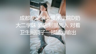    成都航空职业技术学院D奶大二学妹 酒店制服后入 对着卫生间镜子一顿猛力输出