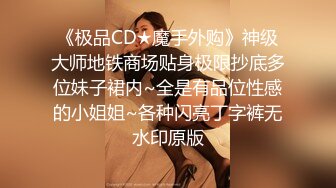 《极品CD★魔手外购》神级大师地铁商场贴身极限抄底多位妹子裙内~全是有品位性感的小姐姐~各种闪亮丁字裤无水印原版