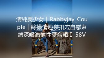 清純美少女｜Rabbyjay_Couple｜絲襪情趣裝扣穴自慰束縛深喉激情性愛合輯Ⅰ 58V