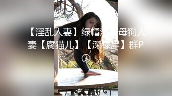 【淫乱人妻】绿帽淫荡母狗人妻【腐猫儿】【深绿岸】群P③