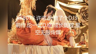 XK8073.许诺.卧槽了个DJ3-前传.论一代DJ的成长历程.星空无限传媒