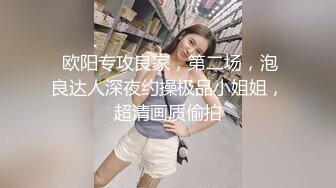  欧阳专攻良家，第二场，泡良达人深夜约操极品小姐姐，超清画质偷拍