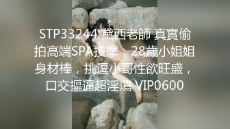 STP33244 黛西老師 真實偷拍高端SPA按摩，28歲小姐姐身材棒，挑逗小哥性欲旺盛，口交摳逼超淫蕩 VIP0600