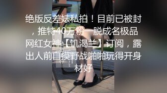 绝版反差婊私拍！目前已被封，推特40万粉一脱成名极品网红女神【饥渴兰】订阅，露出人前自摸野战啪啪玩得开身材好