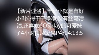 【新片速遞】年纪小就是有好,小B长得干干净净,没有丝毫污渍,还喜欢COSplay的可爱妹子4小时[1.7G/MP4/04:13:57]