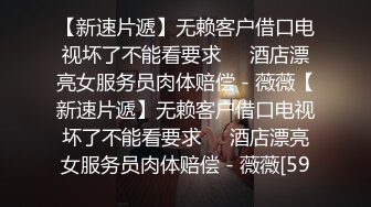 【新速片遞】无赖客户借口电视坏了不能看要求❤️酒店漂亮女服务员肉体赔偿 - 薇薇【新速片遞】无赖客户借口电视坏了不能看要求❤️酒店漂亮女服务员肉体赔偿 - 薇薇[59