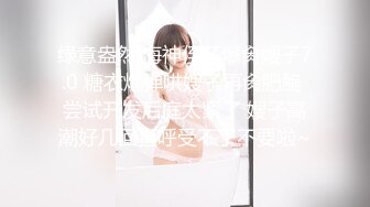 绿意盎然 海神侄子爆肏嫂子7.0 糖衣炮弹哄嫂子再肏肥鲍 尝试开发后庭太紧了 嫂子高潮好几回直呼受不了不要啦~