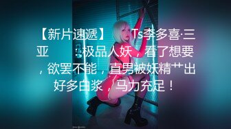 【新片速遞】❤️ Ts李多喜·三亚 ❤️：极品人妖，看了想要，欲罢不能，直男被妖精艹出好多白浆，马力充足！