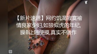 【新片速遞】网约饥渴寂寞褕情良家少妇,如狼似虎的年纪,臊B让随便摸,真实不做作