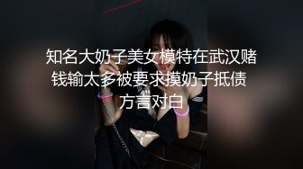 知名大奶子美女模特在武汉赌钱输太多被要求摸奶子抵债 方言对白