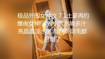  极品外围女神汝 7.1土豪再约爆肏女神 紧致小穴水嫩多汁 亮晶晶淫水裹满肉棒 阴毛都打湿了