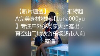 【新片速遞】  ⚫️⚫️推特超A完美身材嫩妹【Luna000yu】专注户外多场景大胆露出，真空出门地铁游乐场超市人前露逼