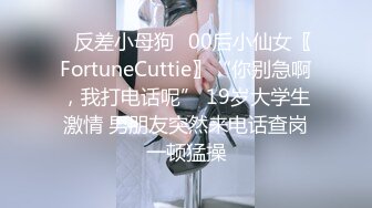 ✿反差小母狗✿00后小仙女〖FortuneCuttie〗“你别急啊，我打电话呢” 19岁大学生激情 男朋友突然来电话查岗一顿猛操