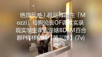 ✿绝顶反差！极品舞蹈生「Mozzi」母狗沦丧OF调教实录 现实学生课后淫婊BDSM百合群P样样精通【第三弹】(7v)