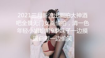 2021三月新流出厕拍大神酒吧全景无门女厕偷拍，清一色年轻小姐姐第9季妹子一边摸逼自慰一边偷笑