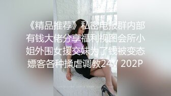 《精品推荐》私密电报群内部有钱大佬分享福利视图会所小姐外围女援交妹为了钱被变态嫖客各种揉虐调教24V 202P