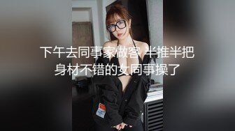 下午去同事家做客 半推半把身材不错的女同事操了