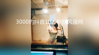 3000约抖音10万粉丝风骚网红