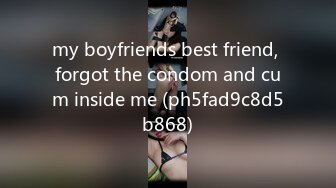 my boyfriends best friend, forgot the condom and cum inside me (ph5fad9c8d5b868)