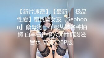 【新片速遞】【最新❤️极品性爱】蜜桃臀女友『Seohoon』像母狗一样服从被各种抽插 白丰臀边抠穴边抽插滋滋冒水 高清720P版 