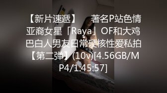 【新片速遞】  ✨著名P站色情亚裔女星「Raya」OF和大鸡巴白人男友日常硬核性爱私拍【第二弹】(10v)[4.56GB/MP4/1:45:57]