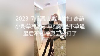 2023-7-2酒店高清偷拍 奇葩小哥草完奶子草腿就是不草逼最后不知啥原因被打了