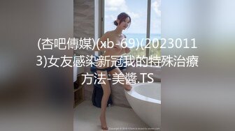 (杏吧傳媒)(xb-69)(20230113)女友感染新冠我的特殊治療方法-美醬.TS