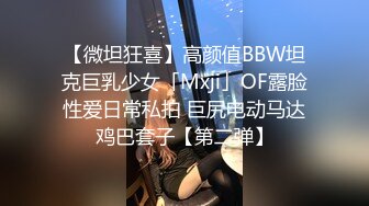 【微坦狂喜】高颜值BBW坦克巨乳少女「Mxji」OF露脸性爱日常私拍 巨尻电动马达鸡巴套子【第二弹】