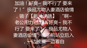 加油！好爽~ 我不行了 要来了！”极品尤物人妻酒店偷情，镜子【新片速遞】  “啊~老公用力 加油！好爽~ 我不行了 要来了！”极品尤物人妻酒店偷情，镜子前站立后入，一边被操一边看自