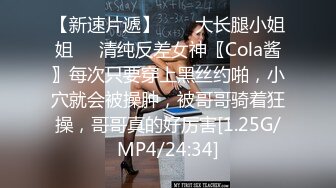 【新速片遞】  ❤️大长腿小姐姐❤️清纯反差女神〖Cola酱〗每次只要穿上黑丝约啪，小穴就会被操肿，被哥哥骑着狂操，哥哥真的好厉害[1.25G/MP4/24:34]