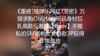 《重磅?核弹卐网红?泄密》万狼求购Onlyfans极品身材巨乳高颜反差婊【Jbsw】不雅私拍SM调教女女自慰3P玩得非常奔放