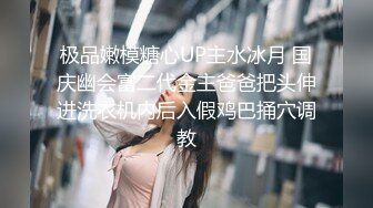 极品嫩模糖心UP主水冰月 国庆幽会富二代金主爸爸把头伸进洗衣机内后入假鸡巴捅穴调教