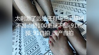 太刺激了远处还有环卫工原创不易点赞100更新下部-91视频_91自拍_国产自拍