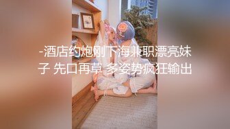 -酒店约炮刚下海兼职漂亮妹子 先口再草 多姿势疯狂输出