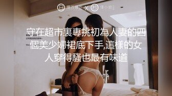 守在超市裏專挑初為人妻的四個美少婦裙底下手,這樣的女人穿得騷也最有味道