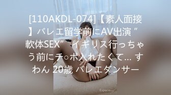 [110AKDL-074]【素人面接】バレエ留学前にAV出演 ”軟体SEX” イギリス行っちゃう前にチ○ポ入れたくて… すわん 20歳 バレエダンサー