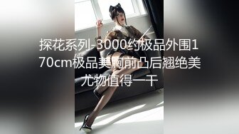 探花系列-3000约极品外围170cm极品美胸前凸后翘绝美尤物值得一干