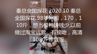 秦总全国探花 2020.10 秦总全国探花 98年外围，170，110斤，想当模特嫌钱少,以前做过淘宝运营，有接吻，高清1080P修复版