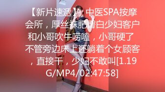 【新片速遞】  中医SPA按摩会所，厚丝袜肥臀白少妇客户和小哥吹牛唠嗑，小哥硬了 不管旁边床上还躺着个女顾客，直接干，少妇不敢叫[1.19G/MP4/02:47:58]