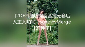 [2DF2]酒店肉丝套撸无套后入正入啪啪 - soav_evMerge [BT种子]