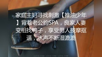 家庭主妇寻找刺激【推油少年】背着老公约SPA，良家人妻变相找鸭子，享受男人按摩抠逼，水声不断湿漉漉