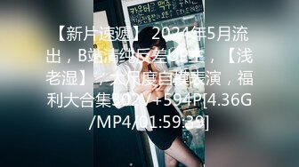 【新片速遞】 2024年5月流出，B站清纯反差UP主，【浅老湿】，大尺度自摸表演，福利大合集302V+594P[4.36G/MP4/01:59:39]