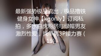 最新强势极品流出，极品撸铁健身女神【kgonly】订阅私拍，多水白虎粉屄与绿帽男友激烈性爱，找单男3P接力赛 (19)