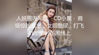 人妖圈内网红  · CD小薰 ·  商场惊险露出，女厕撒尿，打飞机，全射在黑丝上